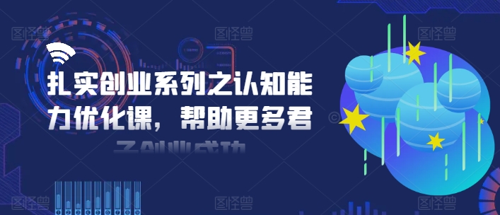 扎实创业系列之认知能力优化课，帮助更多君子创业成功-康仁安资源
