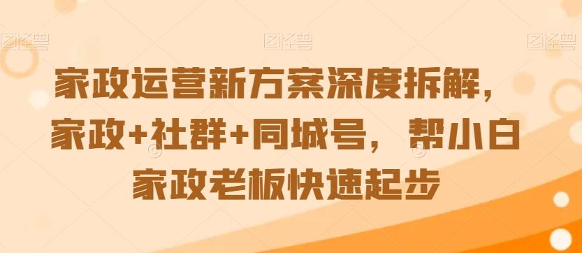 家政运营新方案深度拆解，家政+社群+同城号，帮小白家政老板快速起步-康仁安资源