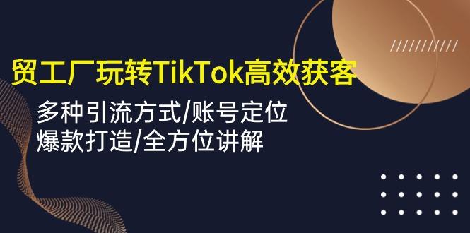 外贸工厂玩转TikTok高效获客，多种引流方式/账号定位/爆款打造/全方位讲解-康仁安资源