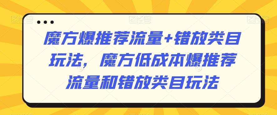 魔方爆推荐流量+错放类目玩法，魔方低成本爆推荐流量和错放类目玩法-康仁安资源