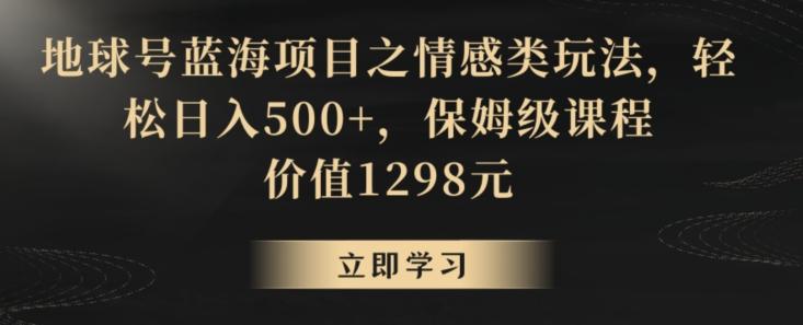 地球号蓝海项目之情感类玩法，轻松日入500+，保姆级课程【揭秘】-康仁安资源