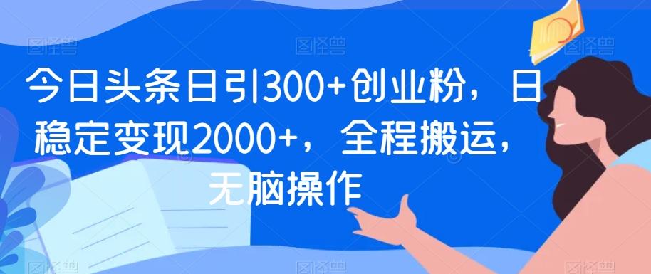 今日头条日引300+创业粉，日稳定变现2000+，全程搬运，无脑操作-康仁安资源