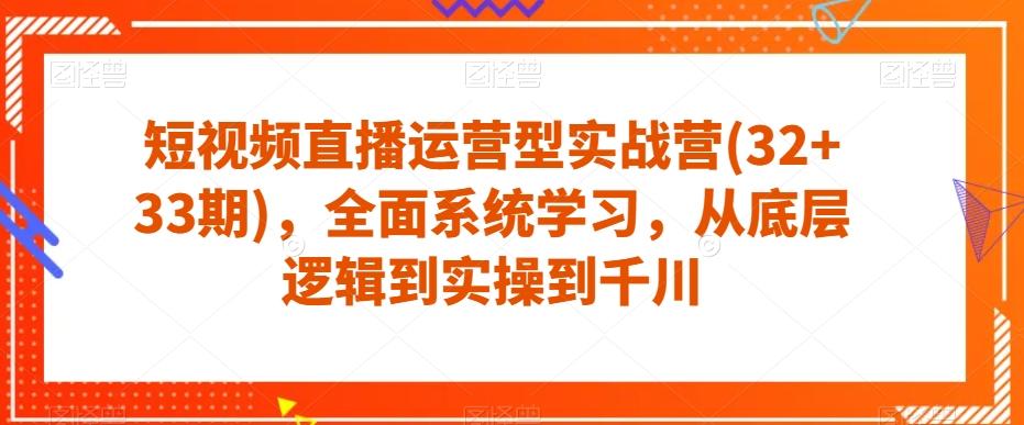 短视频直播运营型实战营(32+33期)，全面系统学习，从底层逻辑到实操到千川-康仁安资源