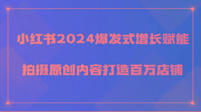 小红书2024爆发式增长赋能，拍摄原创内容打造百万店铺！-康仁安资源