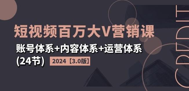 2024短视频百万大V营销课【3.0版】账号体系+内容体系+运营体系(24节)-康仁安资源