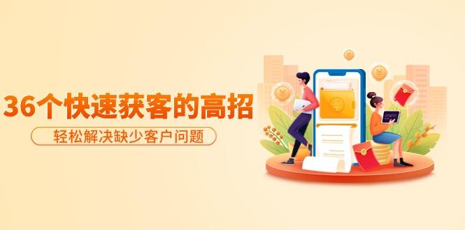 (9644期)分享36个快速获客的高招：轻松解决缺少客户问题，有效才是硬道理-康仁安资源