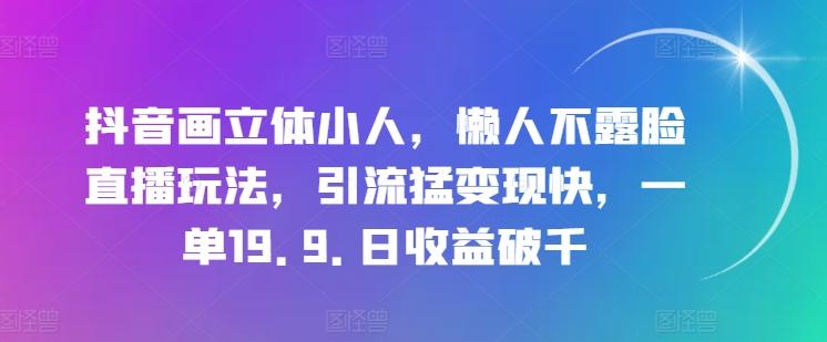 抖音画立体小人，懒人不露脸直播玩法，引流猛变现快，一单19.9.日收益破千【揭秘】-康仁安资源
