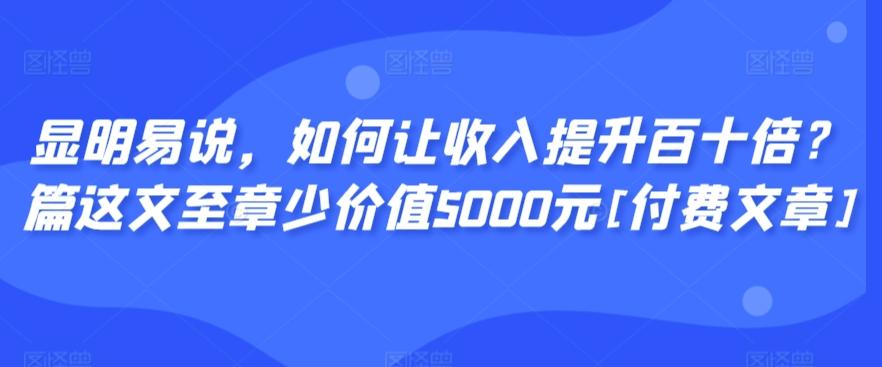 显明易说，如何让收入提升百十倍？‮篇这‬文‮至章‬少价值5000元[付费文章]-康仁安资源