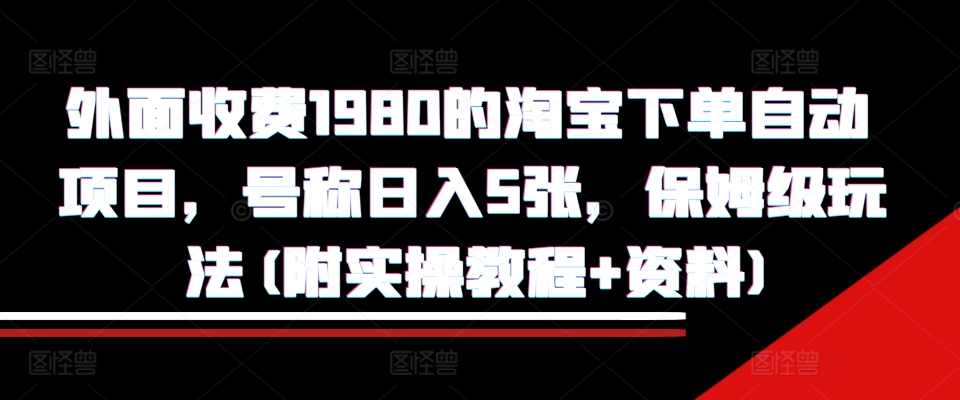 外面收费1980的淘宝下单自动项目，号称日入5张，保姆级玩法(附实操教程+资料)【揭秘】-康仁安资源