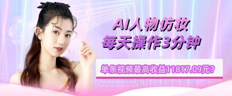 1个学员AI人物仿妆，每天操作3分钟，单条视频最高收益11817.09元？-康仁安资源