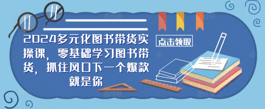 ​​2024多元化图书带货实操课，零基础学习图书带货，抓住风口下一个爆款就是你-康仁安资源
