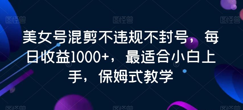 美女号混剪不违规不封号，每日收益1000+，最适合小白上手，保姆式教学-康仁安资源