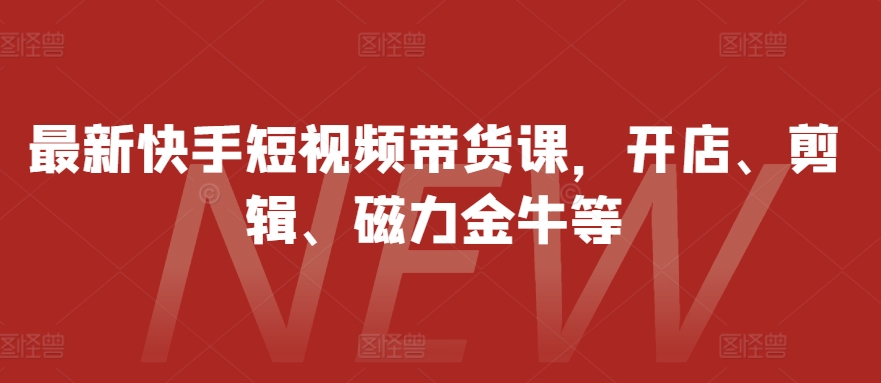 最新快手短视频带货课，开店、剪辑、磁力金牛等-康仁安资源