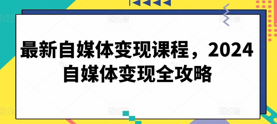 最新自媒体变现课程，2024自媒体变现全攻略-康仁安资源