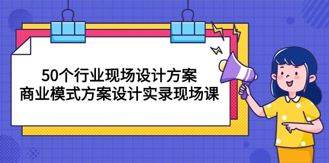 50个行业 现场设计方案，商业模式方案设计实录现场课(50节课-康仁安资源