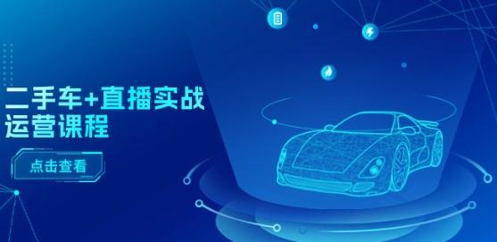 二手车+直播实战运营课程：直播推荐/短视频推荐/千川投放/直播全流程-康仁安资源