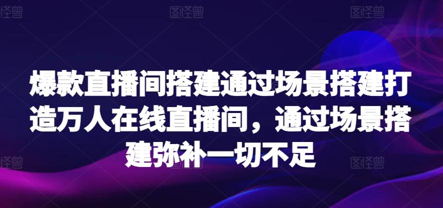 爆款直播间搭建通过场景搭建打造万人在线直播间，通过场景搭建弥补一切不足-康仁安资源