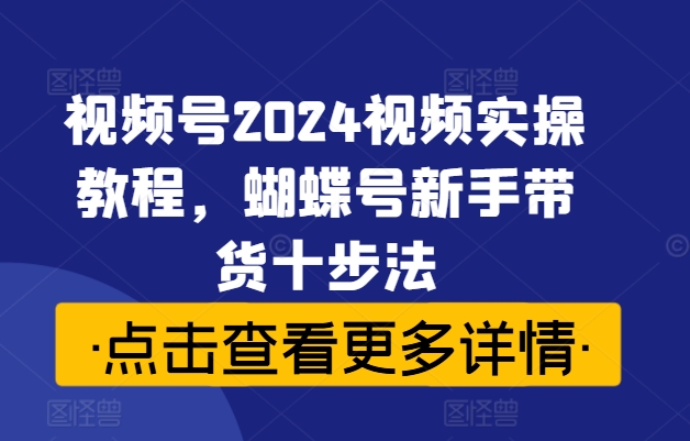 视频号2024视频实操教程，蝴蝶号新手带货十步法-康仁安资源
