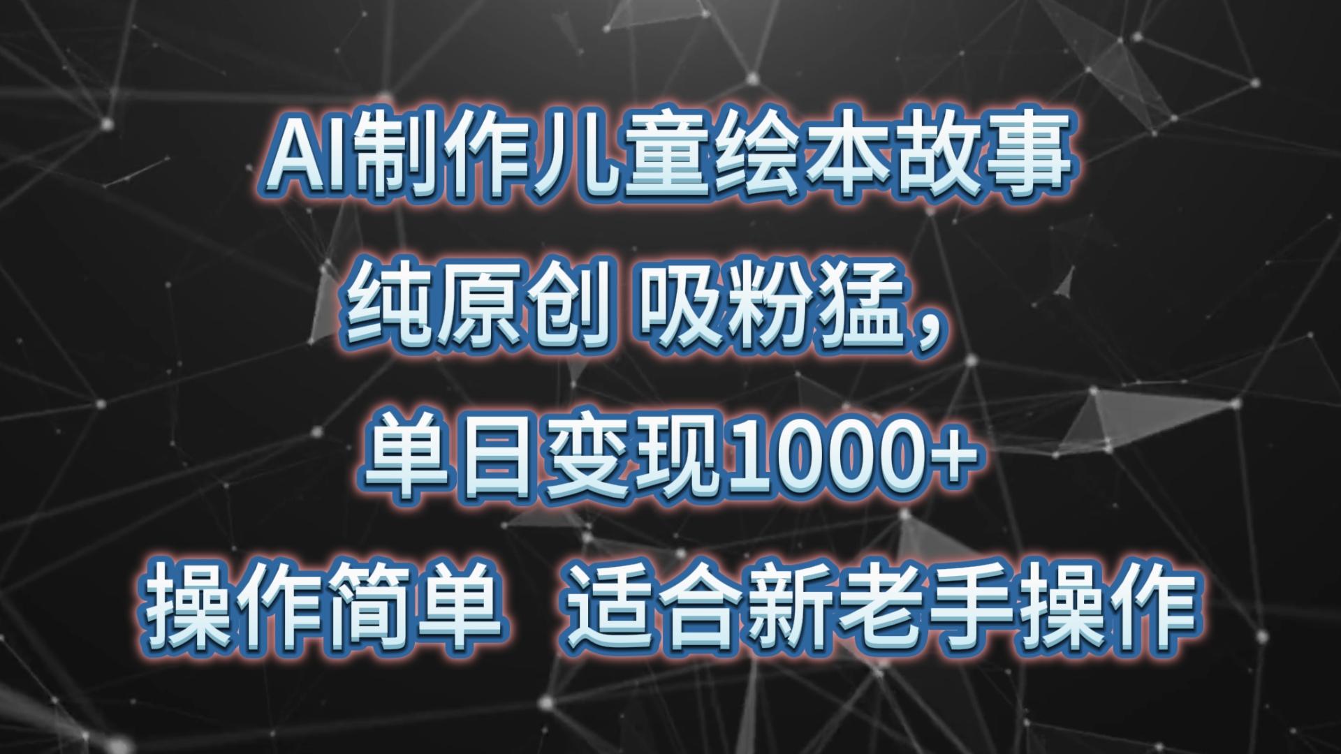 AI制作儿童绘本故事，纯原创，吸粉猛，单日变现1000+，操作简单，适合新老手操作-康仁安资源