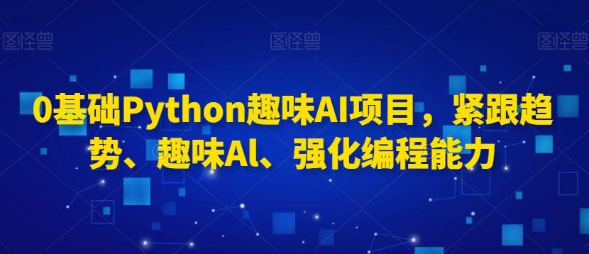 0基础Python趣味AI项目，紧跟趋势、趣味Al、强化编程能力-康仁安资源