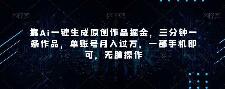 靠Ai一键生成原创作品掘金，三分钟一条作品，单账号月入过万，一部手机即可，无脑操作【揭秘】-康仁安资源