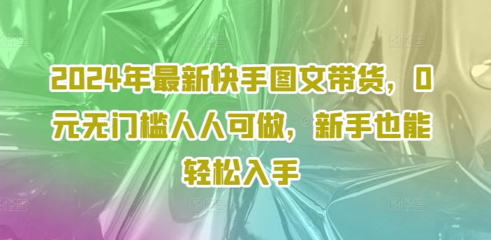 2024年最新快手图文带货，0元无门槛人人可做，新手也能轻松入手-康仁安资源