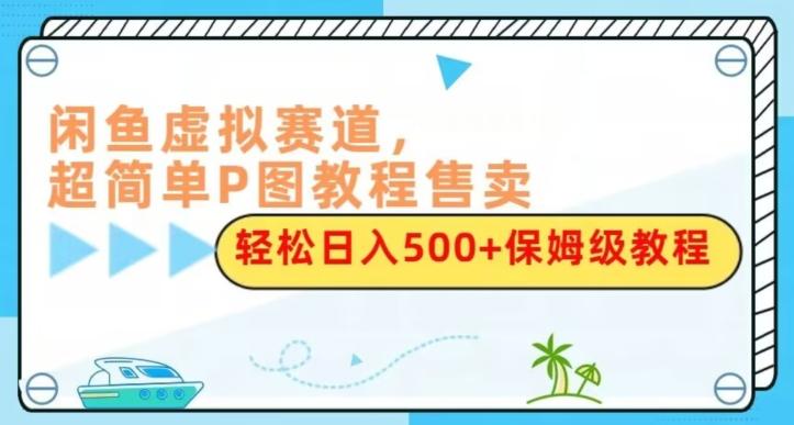 闲鱼虚拟赛道，超简单P图教程售卖，轻松日入500+保姆级教程-康仁安资源