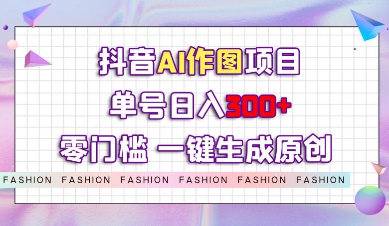 抖音AI作图项目，0门槛单号日入300+，一键生成原创图文【揭秘】-康仁安资源