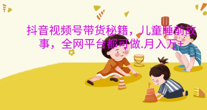 抖音视频号带货秘籍，儿童睡前故事，全网平台都可做，月入过W【揭秘】-康仁安资源