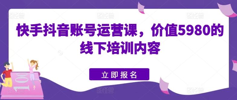 快手抖音账号运营课，价值5980的线下培训内容-康仁安资源
