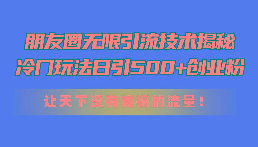 朋友圈无限引流技术揭秘，一个冷门玩法日引500+创业粉，让天下没有难搞...-康仁安资源