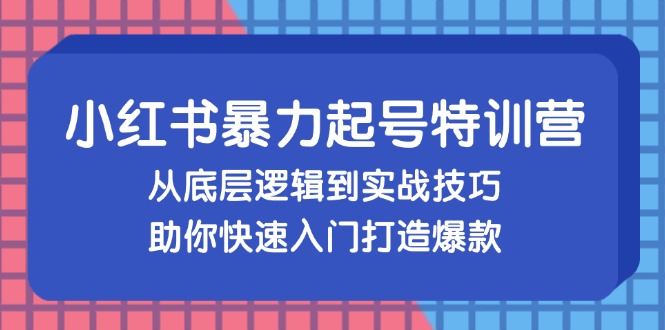 小红书暴力起号训练营，从底层逻辑到实战技巧，助你快速入门打造爆款-康仁安资源