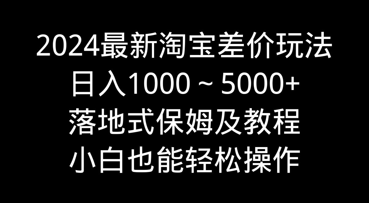 2024最新淘宝差价玩法，日入1000～5000+落地式保姆及教程 小白也能轻松操作-康仁安资源