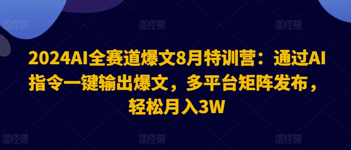 2024AI全赛道爆文8月特训营：通过AI指令一键输出爆文，多平台矩阵发布，轻松月入3W【揭秘】-康仁安资源