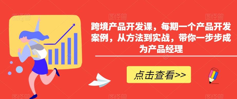 跨境产品开发课，每期一个产品开发案例，从方法到实战，带你一步步成为产品经理-康仁安资源