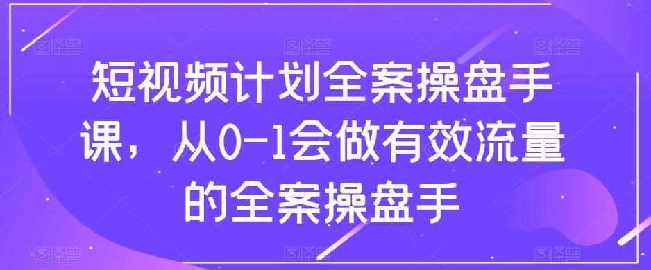 短视频计划全案操盘手课，从0-1会做有效流量的全案操盘手-康仁安资源