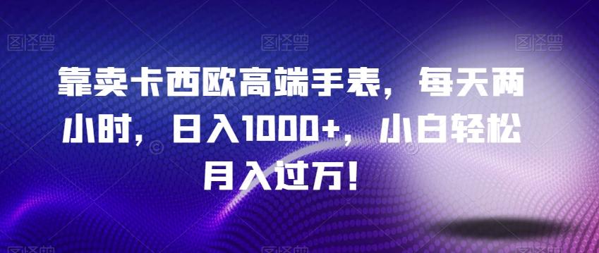 靠卖卡西欧高端手表，每天两小时，日入1000+，小白轻松月入过万！-康仁安资源