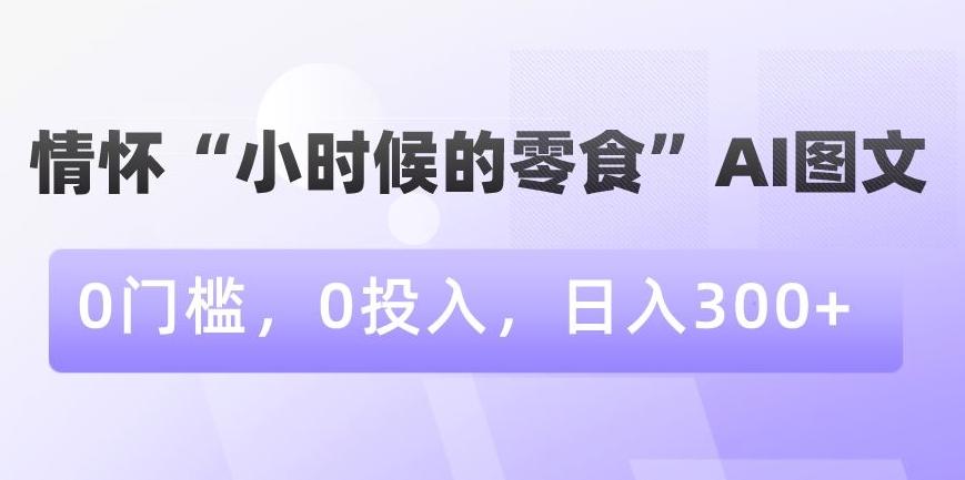 情怀“小时候的零食”AI图文，0门槛，0投入，日入300+【揭秘】-康仁安资源