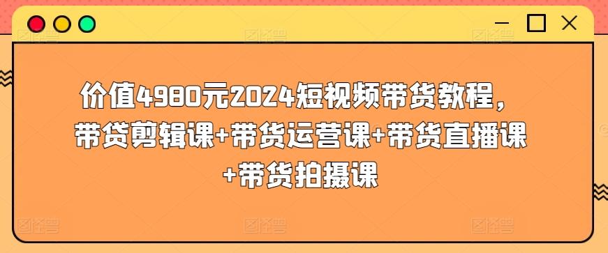 价值4980元2024短视频带货教程，带贷剪辑课+带货运营课+带货直播课+带货拍摄课-康仁安资源