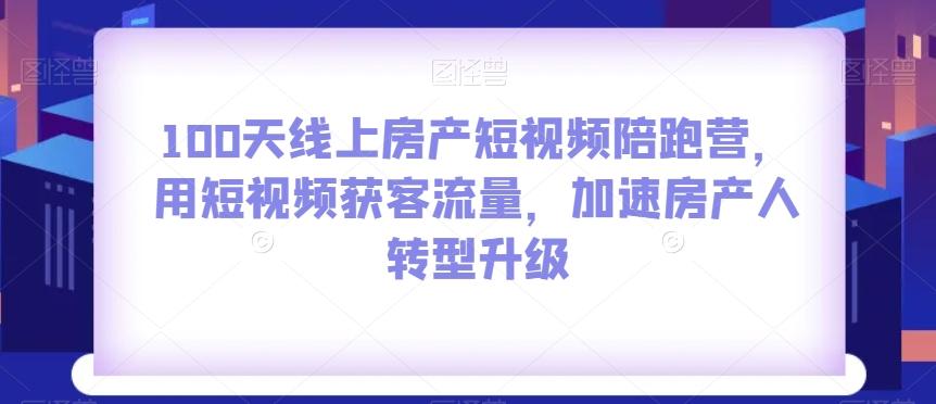 100天线上房产短视频陪跑营，用短视频获客流量，加速房产人转型升级-康仁安资源