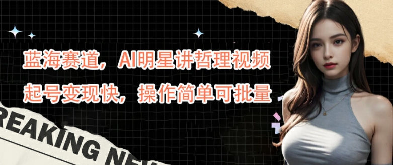 蓝海赛道，AI明星讲哲理视频，起号变现快，操作简单可批量【揭秘】-康仁安资源