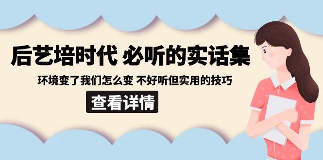 后艺培时代之必听的实话集：环境变了我们怎么变 不好听但实用的技巧-康仁安资源