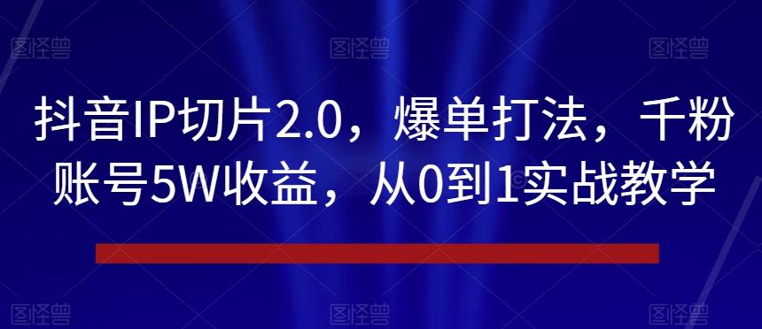 抖音IP切片2.0，爆单打法，千粉账号5W收益，从0到1实战教学【揭秘】-康仁安资源