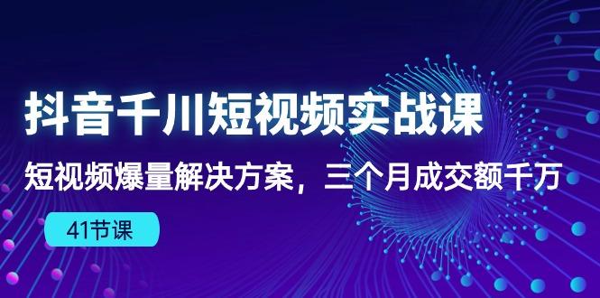 抖音千川短视频实战课：短视频爆量解决方案，三个月成交额千万(41节课-康仁安资源
