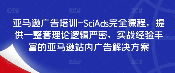 亚马逊广告培训-SciAds完全课程，提供一整套理论逻辑严密，实战经验丰富的亚马逊站内广告解决方案-康仁安资源