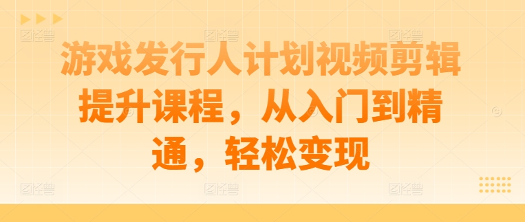 游戏发行人计划视频剪辑提升课程，从入门到精通，轻松变现-康仁安资源