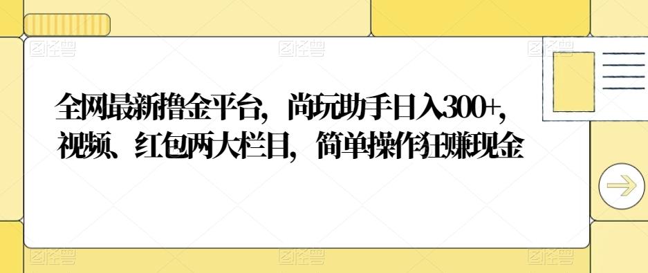 全网最新撸金平台，尚玩助手日入300+，视频、红包两大栏目，简单操作狂赚现金-康仁安资源