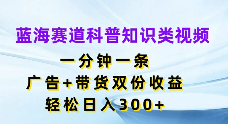 蓝海赛道科普知识类视频，一分钟一条，广告+带货双份收益，轻松日入300+【揭秘】-康仁安资源