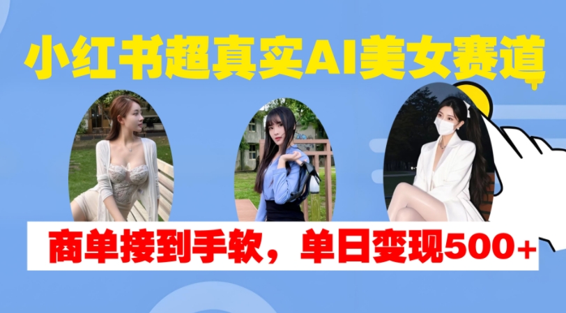 小红书超真实AI美女赛道，商单拿到手软，单日变现500+-康仁安资源