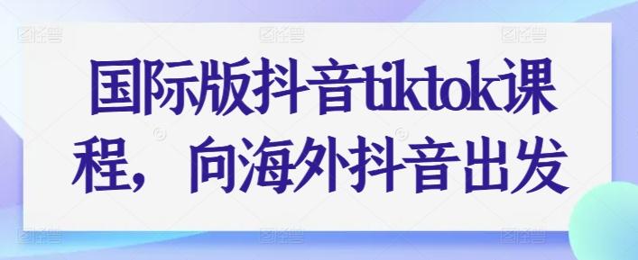 国际版抖音tiktok课程，向海外抖音出发-康仁安资源